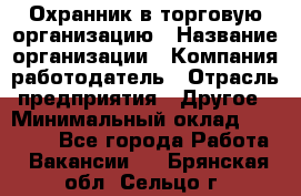 Охранник в торговую организацию › Название организации ­ Компания-работодатель › Отрасль предприятия ­ Другое › Минимальный оклад ­ 22 000 - Все города Работа » Вакансии   . Брянская обл.,Сельцо г.